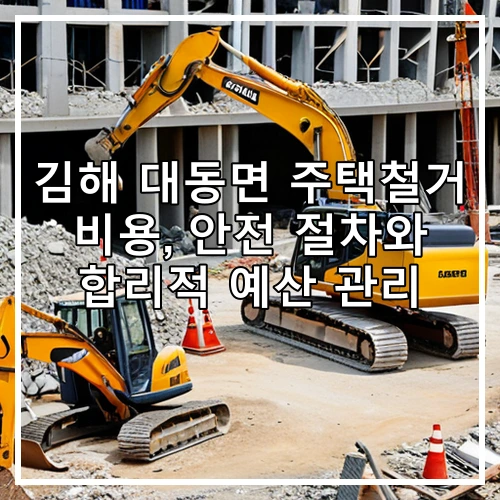 김해 대동면 주택철거 비용, 안전 절차와 합리적 예산 관리