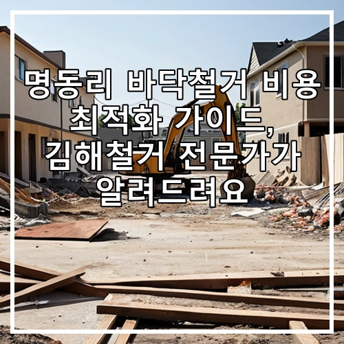 명동리 바닥철거 비용 최적화 가이드, 김해철거 전문가가 알려드려요